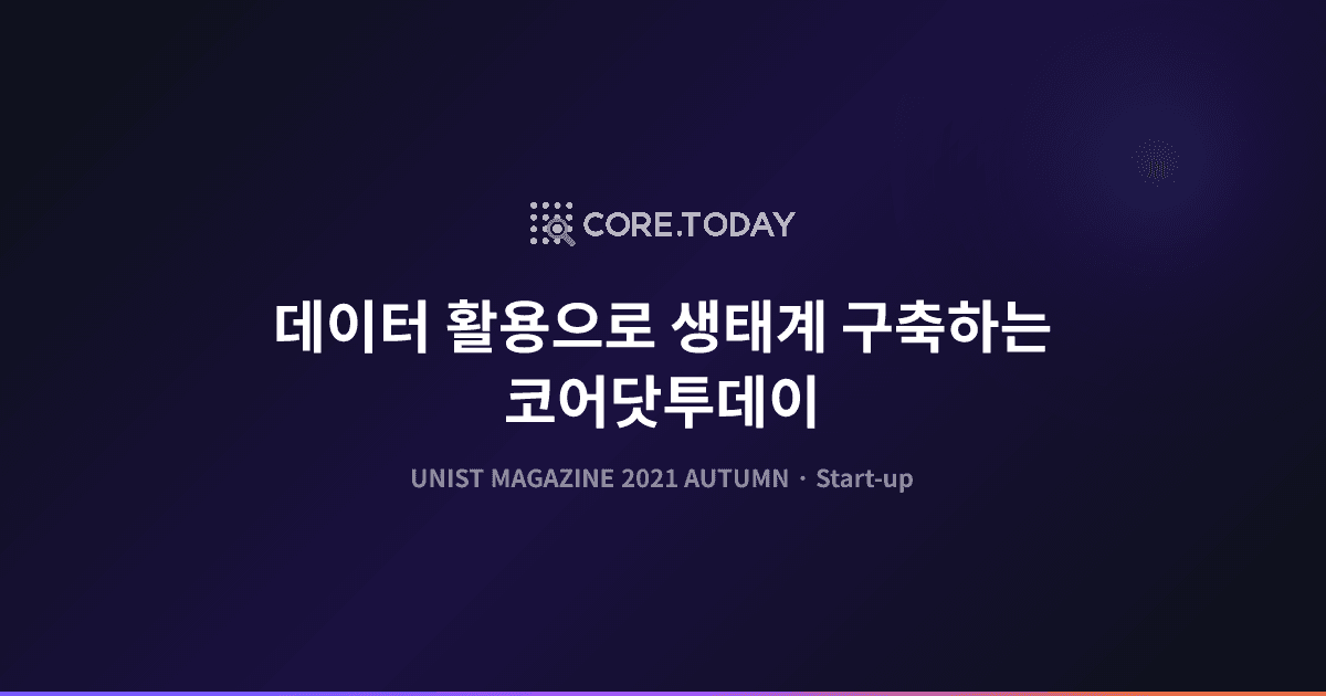 UNIST 매거진 2021 가을호 — 데이터 활용으로 생태계 구축하는 코어닷투데이
